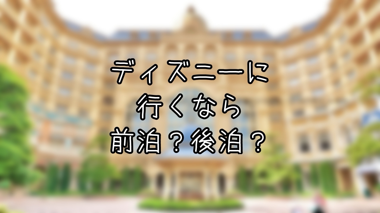 お泊まりディズニーの前泊と後泊の選び方
